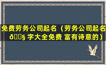 免费劳务公司起名（劳务公司起名 🐧 字大全免费 富有诗意的）